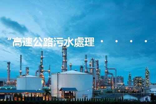 “高速公路污水處理，綠色出行新篇章”